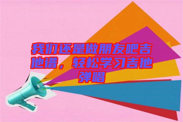 我們還是做朋友吧吉他譜，輕松學(xué)習(xí)吉他彈唱