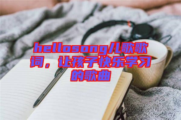 hellosong兒歌歌詞，讓孩子快樂學習的歌曲