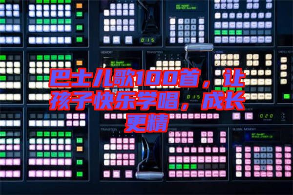 巴士兒歌100首，讓孩子快樂學(xué)唱，成長更精