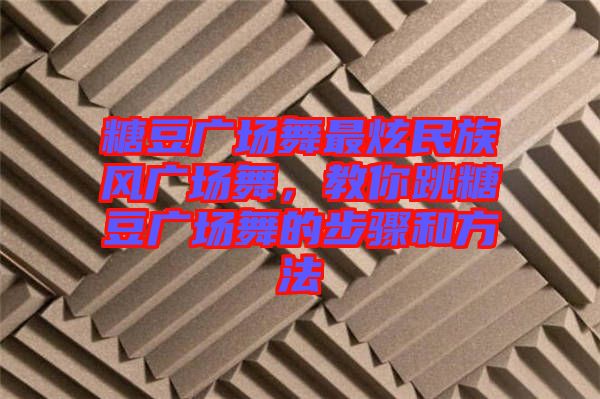 糖豆廣場(chǎng)舞最炫民族風(fēng)廣場(chǎng)舞，教你跳糖豆廣場(chǎng)舞的步驟和方法