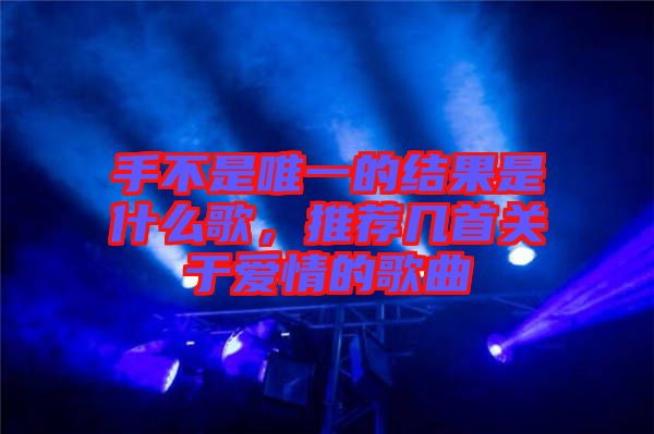 手不是唯一的結(jié)果是什么歌，推薦幾首關(guān)于愛(ài)情的歌曲