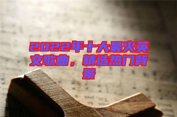 2022年十大最火英文歌曲，精選熱門背景