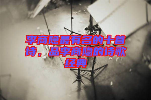 李商隱最有名的十首詩(shī)，品李商隱的詩(shī)歌經(jīng)典