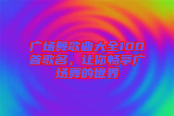 廣場(chǎng)舞歌曲大全100首歌名，讓你暢享廣場(chǎng)舞的世界