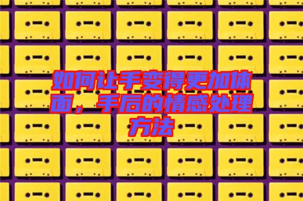 如何讓手變得更加體面，手后的情感處理方法