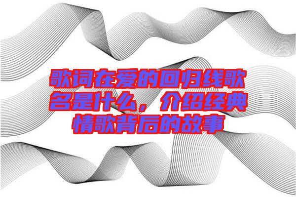 歌詞在愛的回歸線歌名是什么，介紹經(jīng)典情歌背后的故事