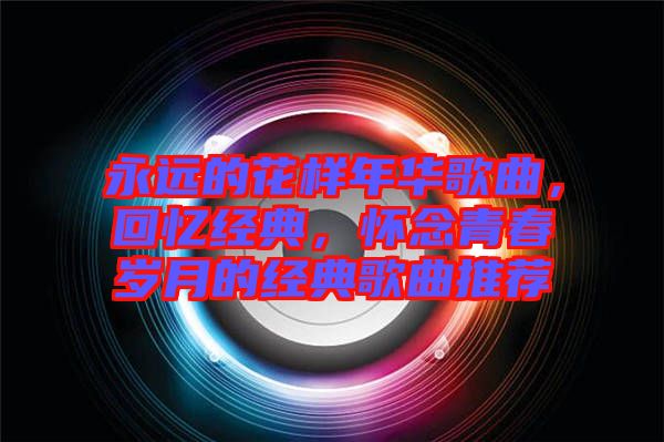永遠(yuǎn)的花樣年華歌曲，回憶經(jīng)典，懷念青春歲月的經(jīng)典歌曲推薦