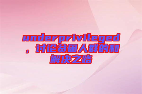 underprivileged，討論貧困人群的和解決之路
