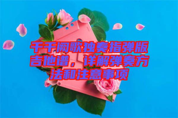 千千闕歌獨(dú)奏指彈版吉他譜，詳解彈奏方法和注意事項(xiàng)