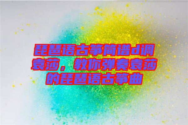 琵琶語古箏簡譜d調(diào)袁莎，教你彈奏袁莎的琵琶語古箏曲