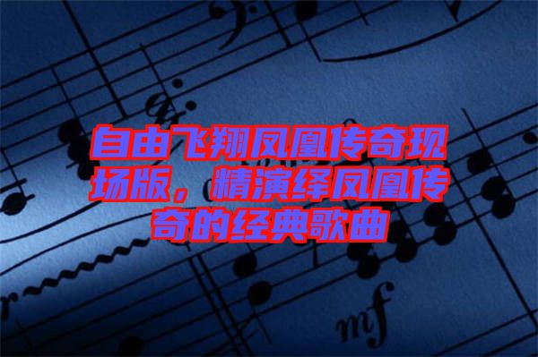 自由飛翔鳳凰傳奇現(xiàn)場(chǎng)版，精演繹鳳凰傳奇的經(jīng)典歌曲