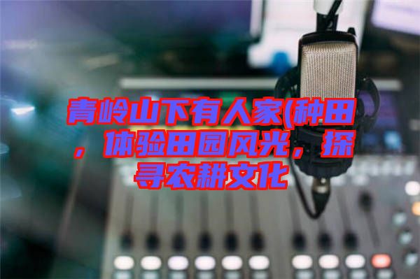 青嶺山下有人家(種田，體驗(yàn)田園風(fēng)光，探尋農(nóng)耕文化