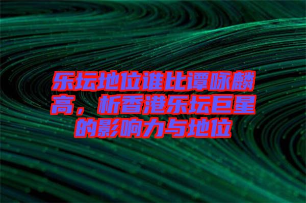 樂壇地位誰比譚詠麟高，析香港樂壇巨星的影響力與地位