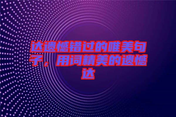 達(dá)遺憾錯(cuò)過的唯美句子，用詞精美的遺憾達(dá)