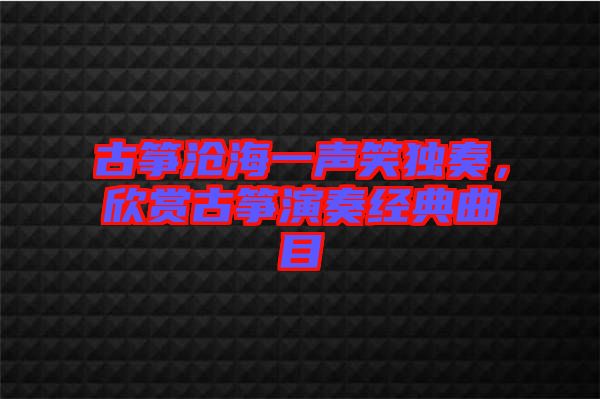 古箏滄海一聲笑獨(dú)奏，欣賞古箏演奏經(jīng)典曲目