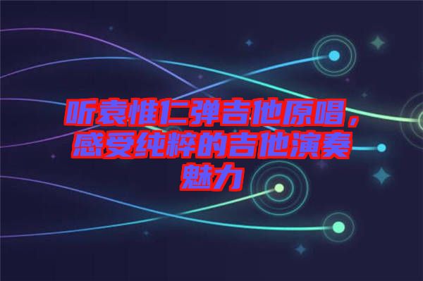 聽袁惟仁彈吉他原唱，感受純粹的吉他演奏魅力