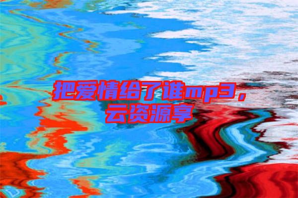把愛情給了誰(shuí)mp3，云資源享
