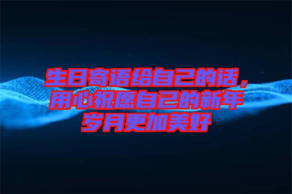 生日寄語(yǔ)給自己的話，用心祝愿自己的新年歲月更加美好