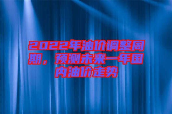 2022年油價(jià)調(diào)整周期，預(yù)測未來一年國內(nèi)油價(jià)走勢(shì)