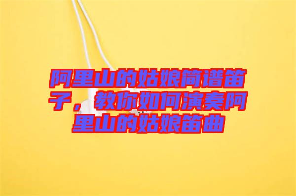阿里山的姑娘簡譜笛子，教你如何演奏阿里山的姑娘笛曲