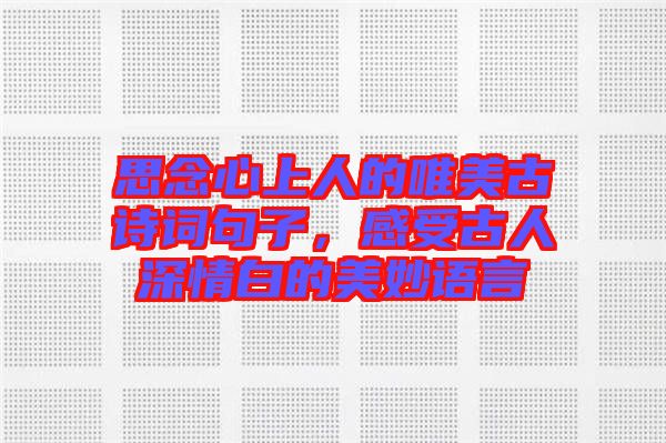 思念心上人的唯美古詩詞句子，感受古人深情白的美妙語言