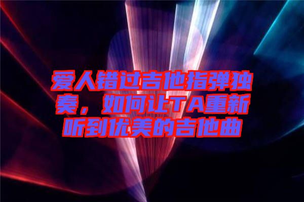 愛人錯過吉他指彈獨(dú)奏，如何讓TA重新聽到優(yōu)美的吉他曲