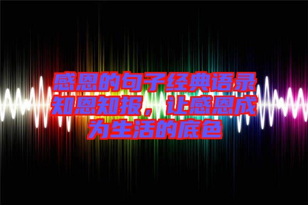 感恩的句子經(jīng)典語錄知恩知報，讓感恩成為生活的底色