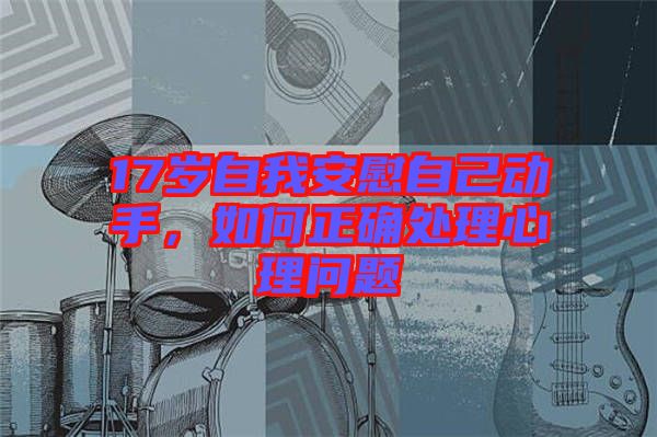 17歲自我安慰自己動(dòng)手，如何正確處理心理問(wèn)題