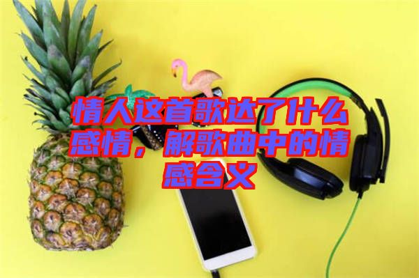 情人這首歌達(dá)了什么感情，解歌曲中的情感含義