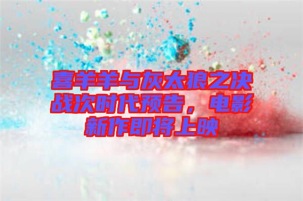 喜羊羊與灰太狼之決戰(zhàn)次時代預告，電影新作即將上映