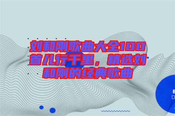劉和剛歌曲大全100首兒行千里，精選劉和剛的經(jīng)典歌曲