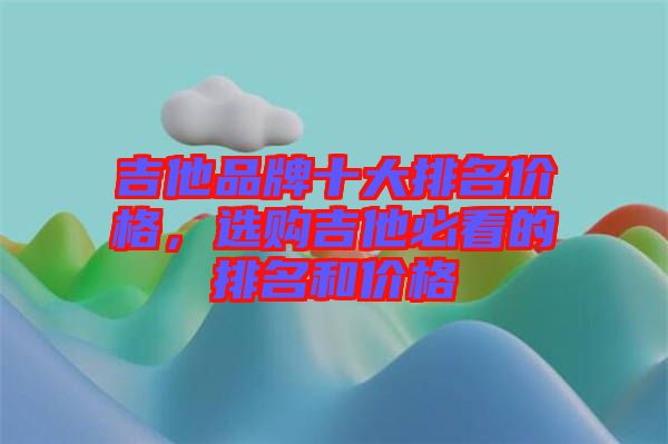 吉他品牌十大排名價格，選購吉他必看的排名和價格