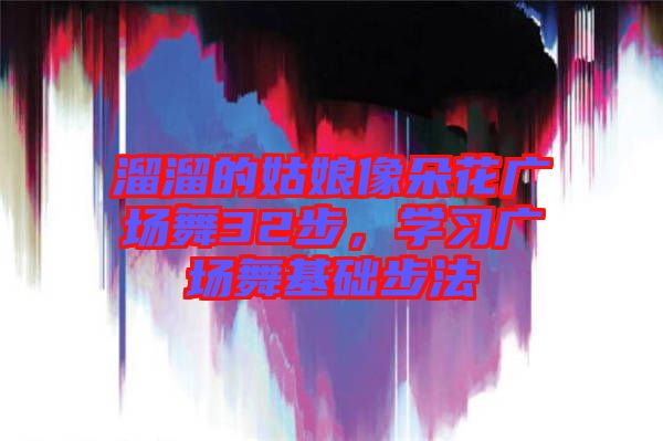 溜溜的姑娘像朵花廣場舞32步，學(xué)習(xí)廣場舞基礎(chǔ)步法