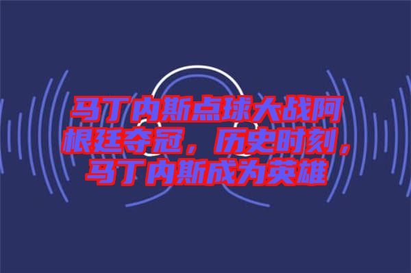 馬丁內斯點球大戰(zhàn)阿根廷奪冠，歷史時刻，馬丁內斯成為英雄