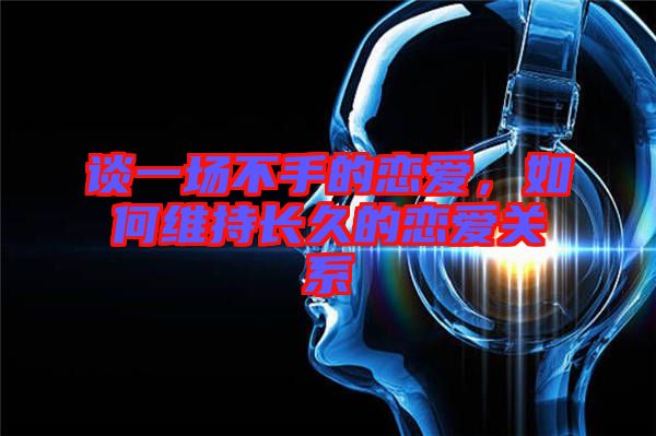 談一場(chǎng)不手的戀愛，如何維持長久的戀愛關(guān)系