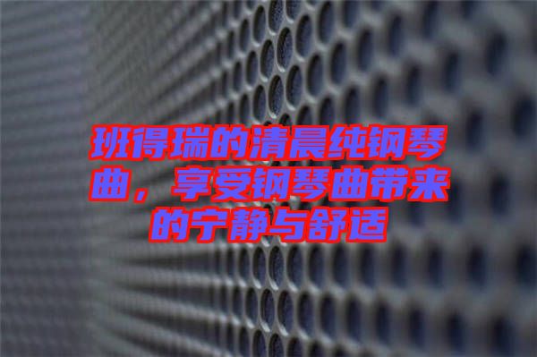 班得瑞的清晨純鋼琴曲，享受鋼琴曲帶來的寧?kù)o與舒適