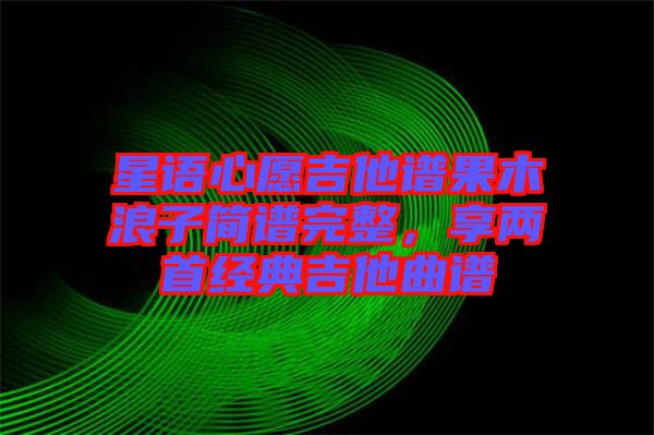 星語心愿吉他譜果木浪子簡譜完整，享兩首經(jīng)典吉他曲譜