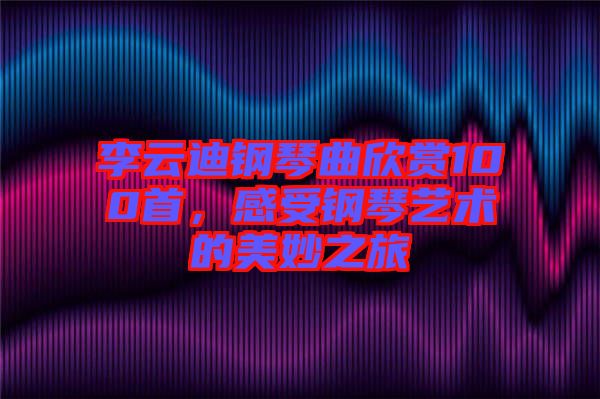 李云迪鋼琴曲欣賞100首，感受鋼琴藝術(shù)的美妙之旅