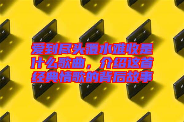 愛到盡頭覆水難收是什么歌曲，介紹這首經(jīng)典情歌的背后故事