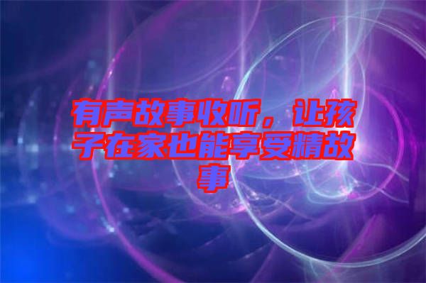 有聲故事收聽，讓孩子在家也能享受精故事