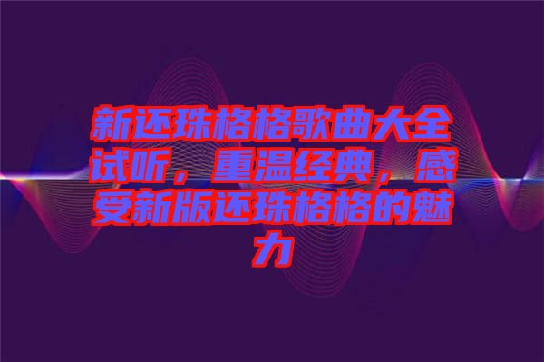 新還珠格格歌曲大全試聽(tīng)，重溫經(jīng)典，感受新版還珠格格的魅力