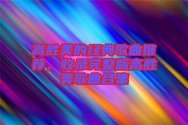 高勝美的經(jīng)典歌曲推薦，收錄完整版高勝美歌曲合集