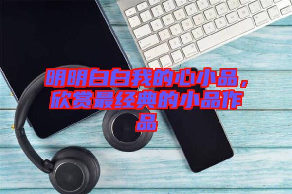 明明白白我的心小品，欣賞最經(jīng)典的小品作品
