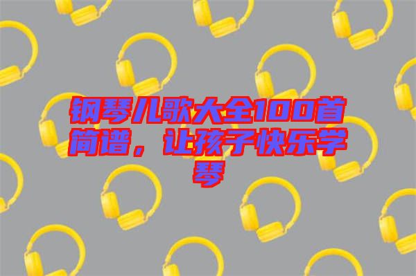 鋼琴兒歌大全100首簡(jiǎn)譜，讓孩子快樂學(xué)琴