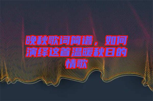 晚秋歌詞簡譜，如何演繹這首溫暖秋日的情歌