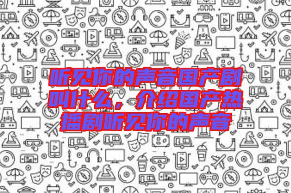 聽見你的聲音國產(chǎn)劇叫什么，介紹國產(chǎn)熱播劇聽見你的聲音