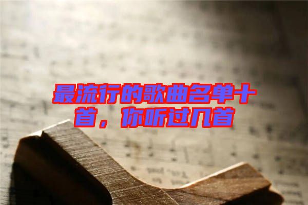 最流行的歌曲名單十首，你聽過幾首
