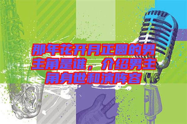 那年花開月正圓的男主角是誰，介紹男主角身世和演陣容