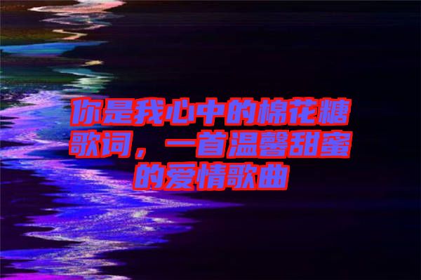 你是我心中的棉花糖歌詞，一首溫馨甜蜜的愛情歌曲