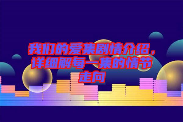 我們的愛(ài)集劇情介紹，詳細(xì)解每一集的情節(jié)走向